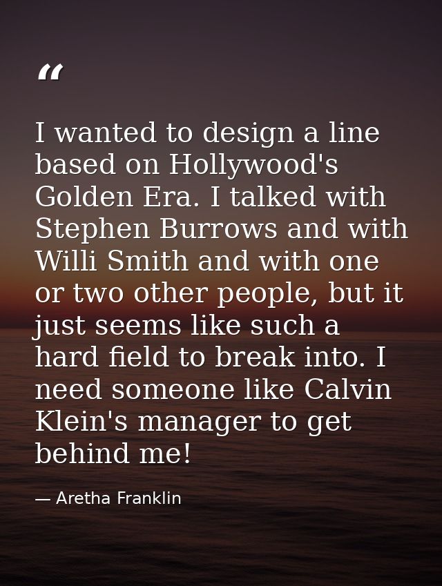 I wanted to design a line based on Hollywood's Golden Era. I talked with Stephen Burrows and with Willi Smith and with o — Aretha Franklin