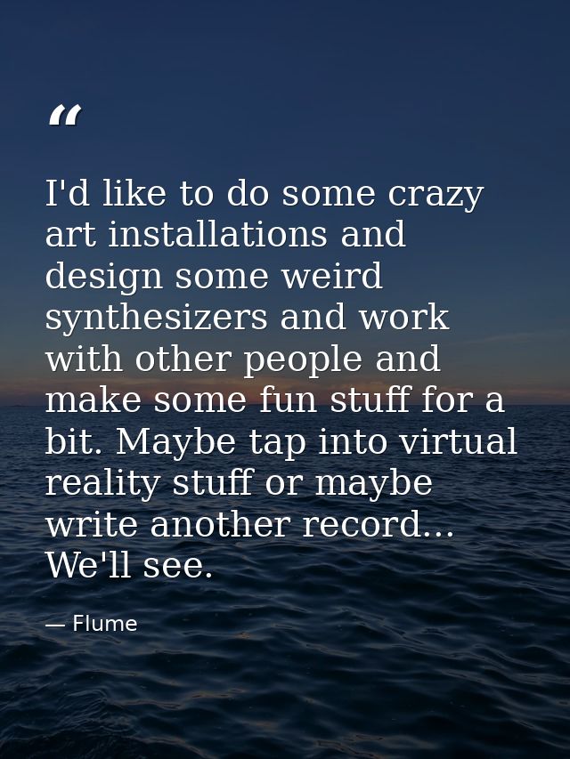 I'd like to do some crazy art installations and design some weird synthesizers and work with other people and make some  — Flume