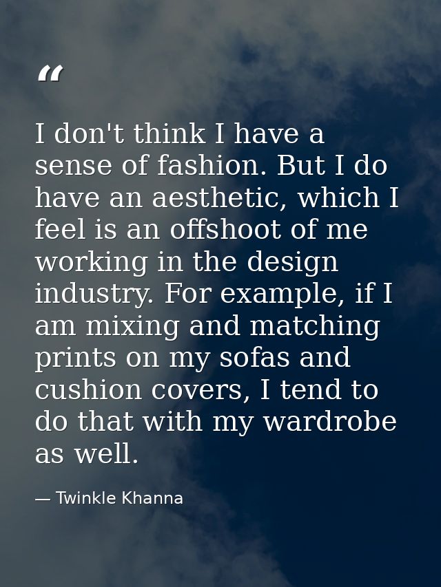 I don't think I have a sense of fashion. But I do have an aesthetic, which I feel is an offshoot of me working in the de — Twinkle Khanna