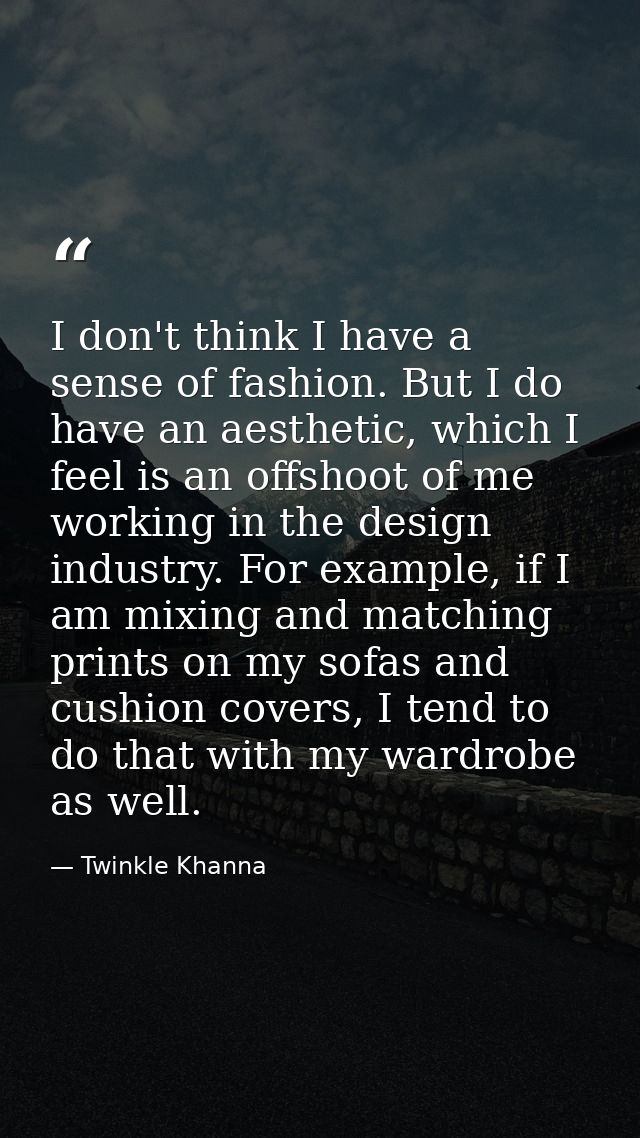 I don't think I have a sense of fashion. But I do have an aesthetic, which I feel is an offshoot of me working in the de — Twinkle Khanna