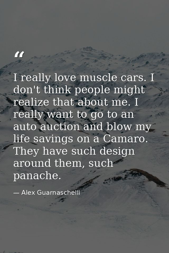 I really love muscle cars. I don't think people might realize that about me. I really want to go to an auto auction and  — Alex Guarnaschelli