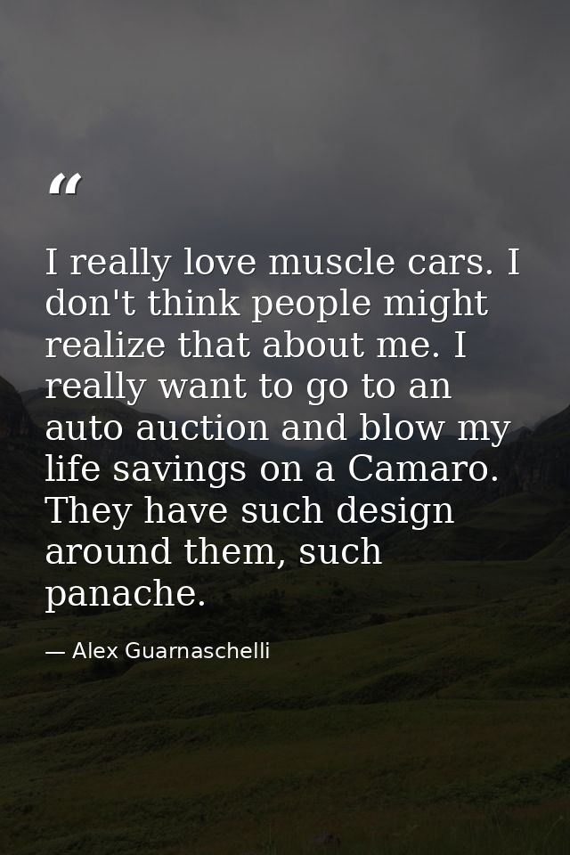 I really love muscle cars. I don't think people might realize that about me. I really want to go to an auto auction and  — Alex Guarnaschelli