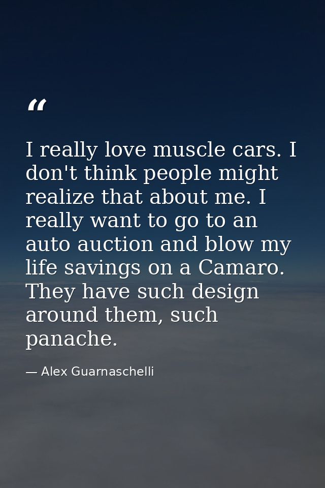 I really love muscle cars. I don't think people might realize that about me. I really want to go to an auto auction and  — Alex Guarnaschelli
