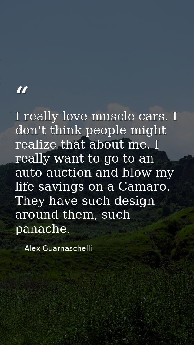 I really love muscle cars. I don't think people might realize that about me. I really want to go to an auto auction and  — Alex Guarnaschelli