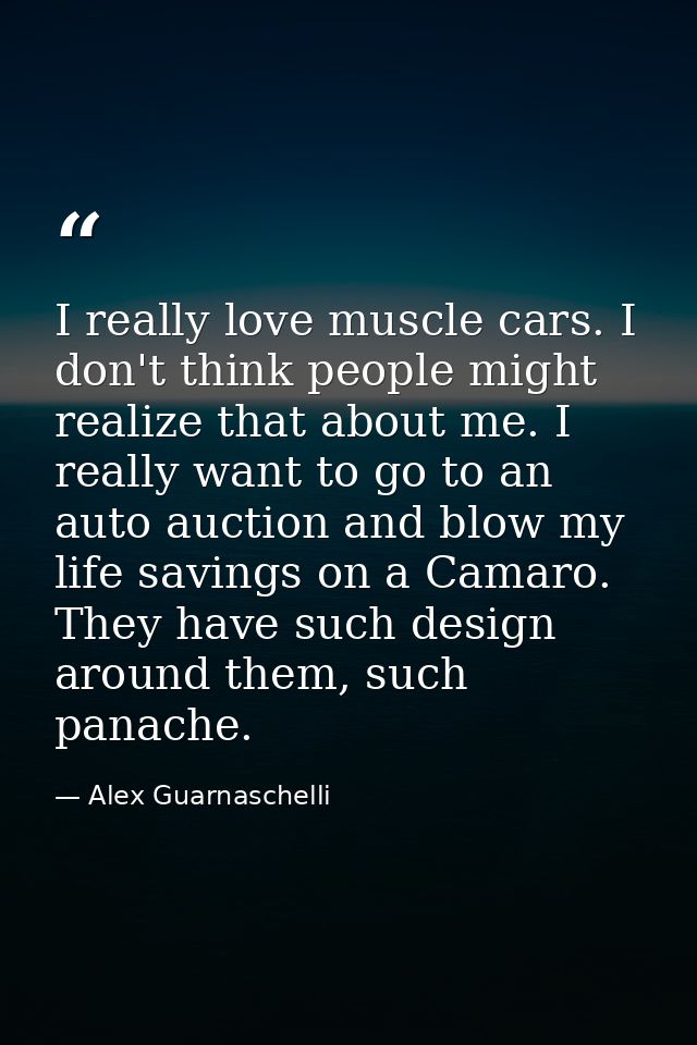 I really love muscle cars. I don't think people might realize that about me. I really want to go to an auto auction and  — Alex Guarnaschelli