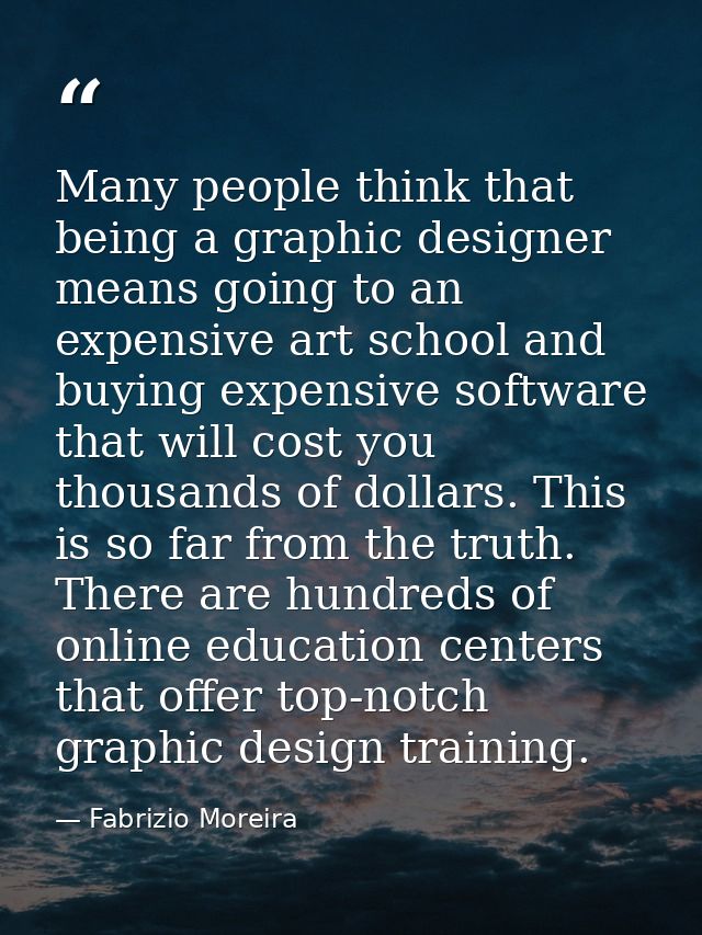 Many people think that being a graphic designer means going to an expensive art school and buying expensive software tha — Fabrizio Moreira