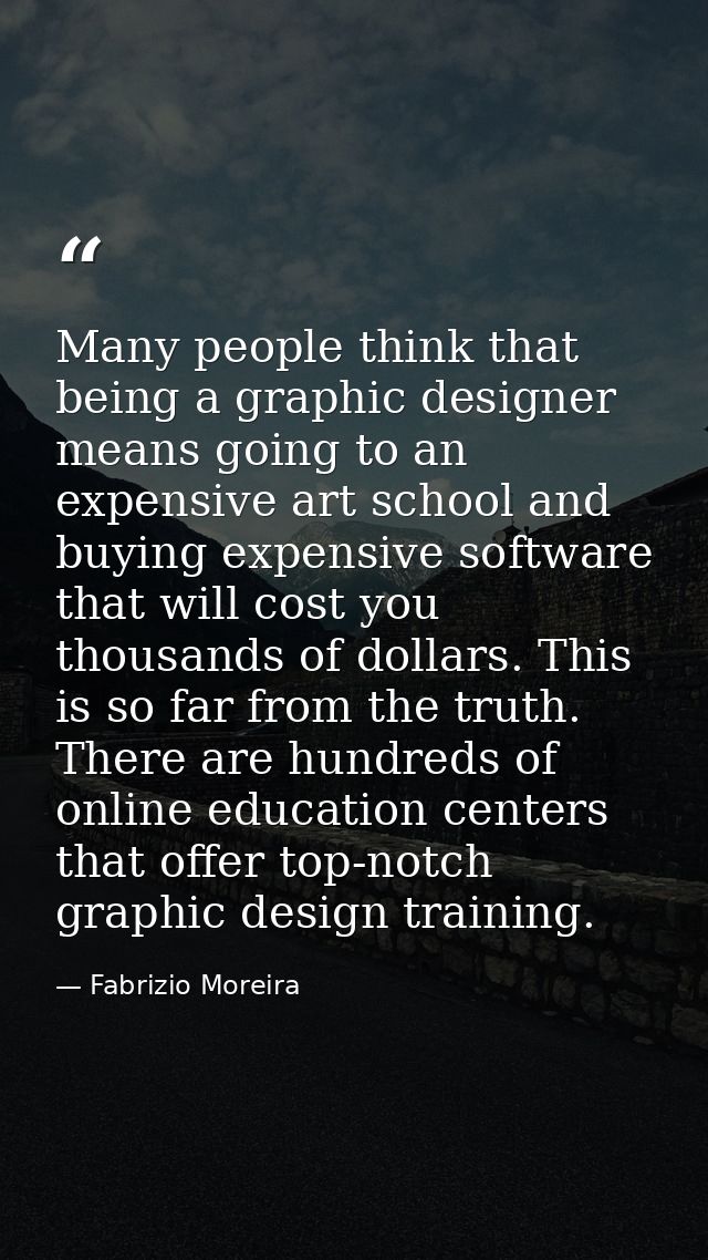 Many people think that being a graphic designer means going to an expensive art school and buying expensive software tha — Fabrizio Moreira