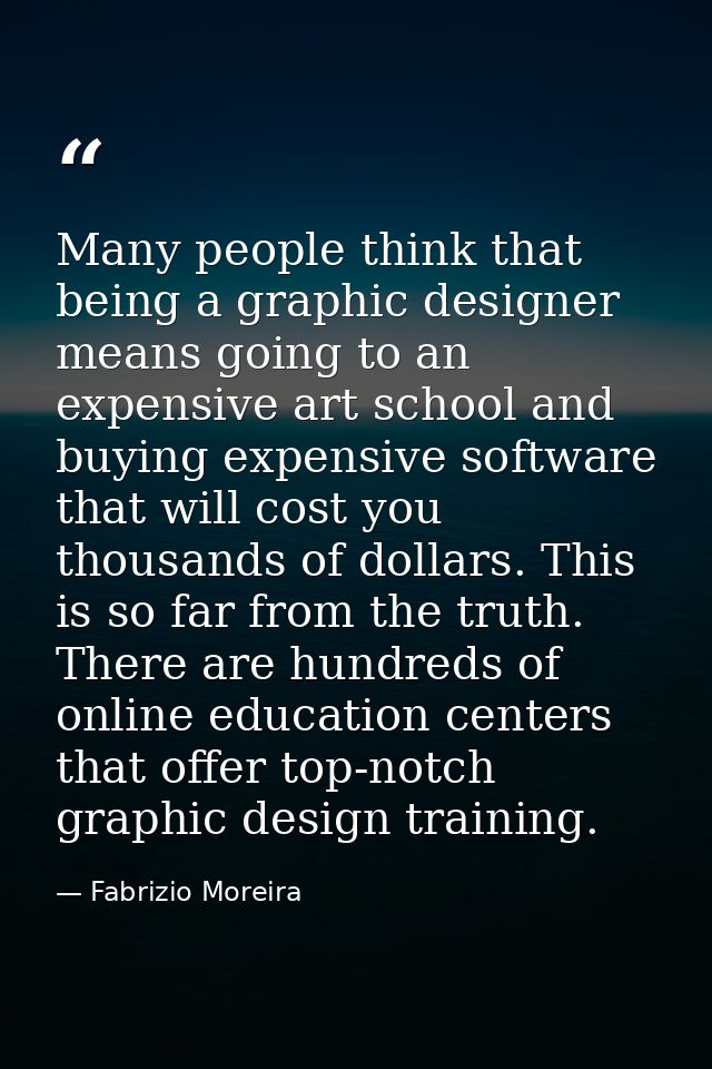 Many people think that being a graphic designer means going to an expensive art school and buying expensive software tha — Fabrizio Moreira