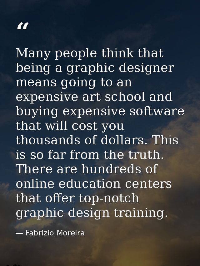 Many people think that being a graphic designer means going to an expensive art school and buying expensive software tha — Fabrizio Moreira