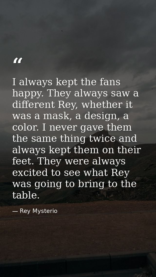 I always kept the fans happy. They always saw a different Rey, whether it was a mask, a design, a color. I never gave th — Rey Mysterio