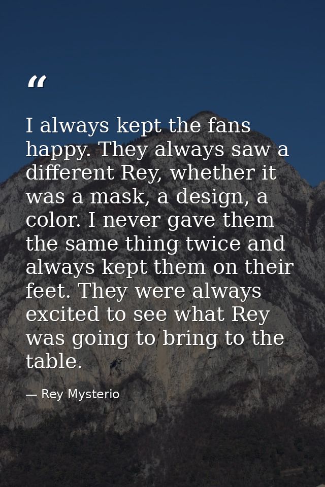 I always kept the fans happy. They always saw a different Rey, whether it was a mask, a design, a color. I never gave th — Rey Mysterio