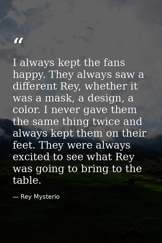 I always kept the fans happy. They always saw a different Rey, whether it was a mask, a design, a color. I never gave th — Rey Mysterio