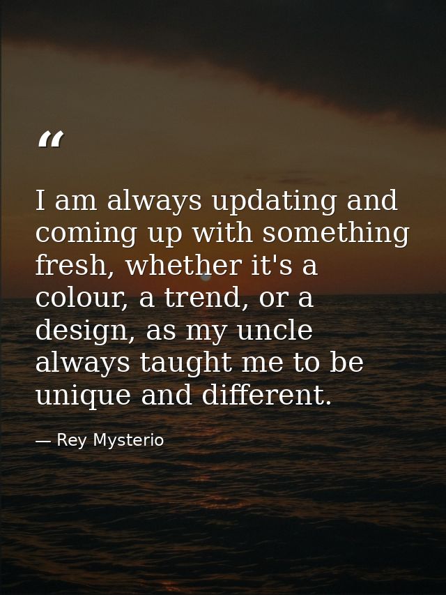 I am always updating and coming up with something fresh, whether it's a colour, a trend, or a design, as my uncle always — Rey Mysterio