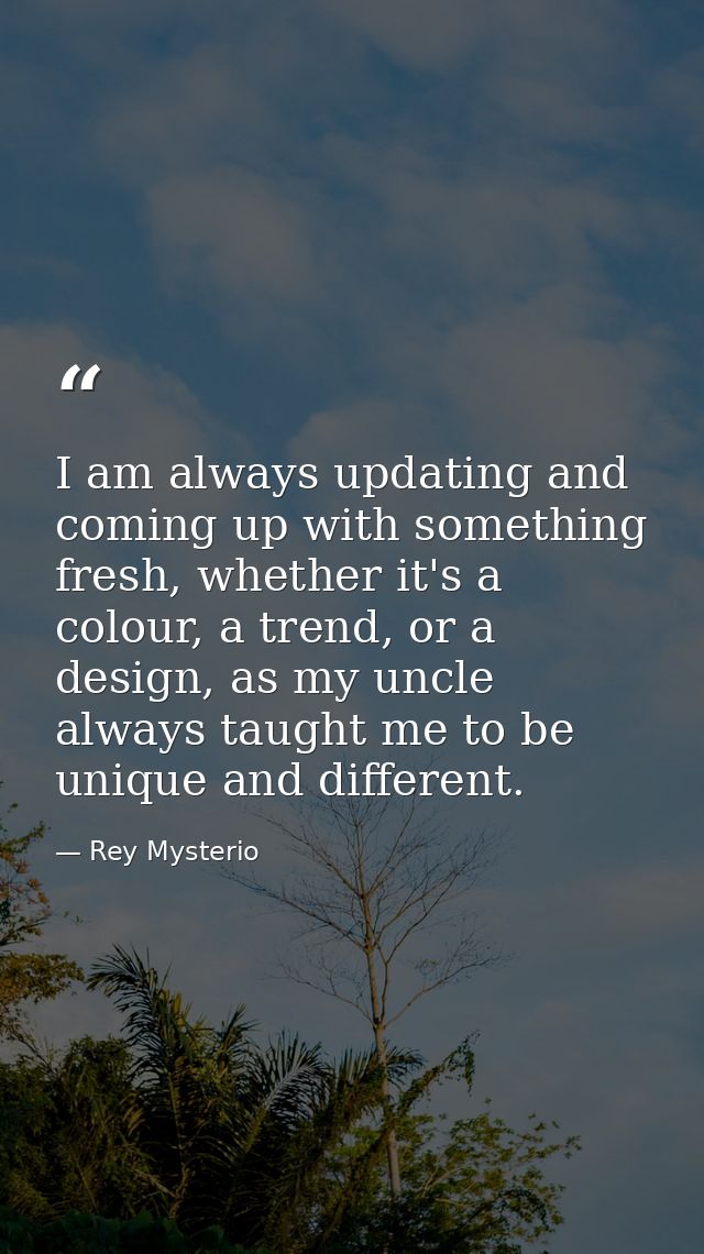 I am always updating and coming up with something fresh, whether it's a colour, a trend, or a design, as my uncle always — Rey Mysterio