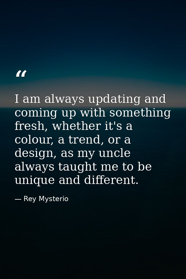 I am always updating and coming up with something fresh, whether it's a colour, a trend, or a design, as my uncle always — Rey Mysterio
