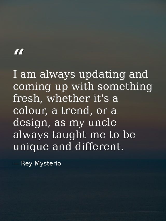 I am always updating and coming up with something fresh, whether it's a colour, a trend, or a design, as my uncle always — Rey Mysterio