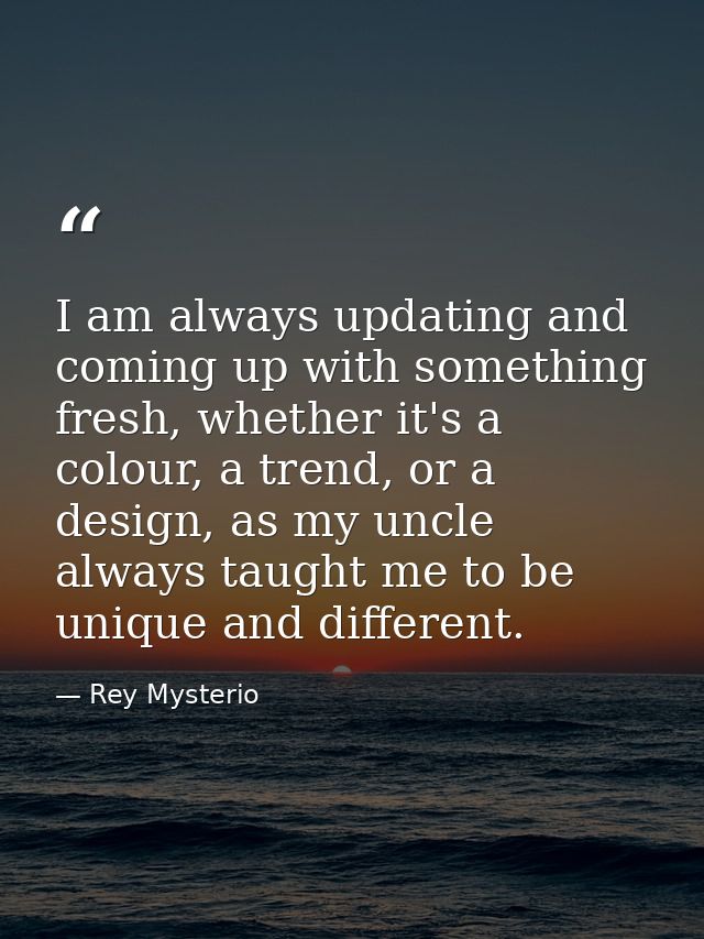 I am always updating and coming up with something fresh, whether it's a colour, a trend, or a design, as my uncle always — Rey Mysterio