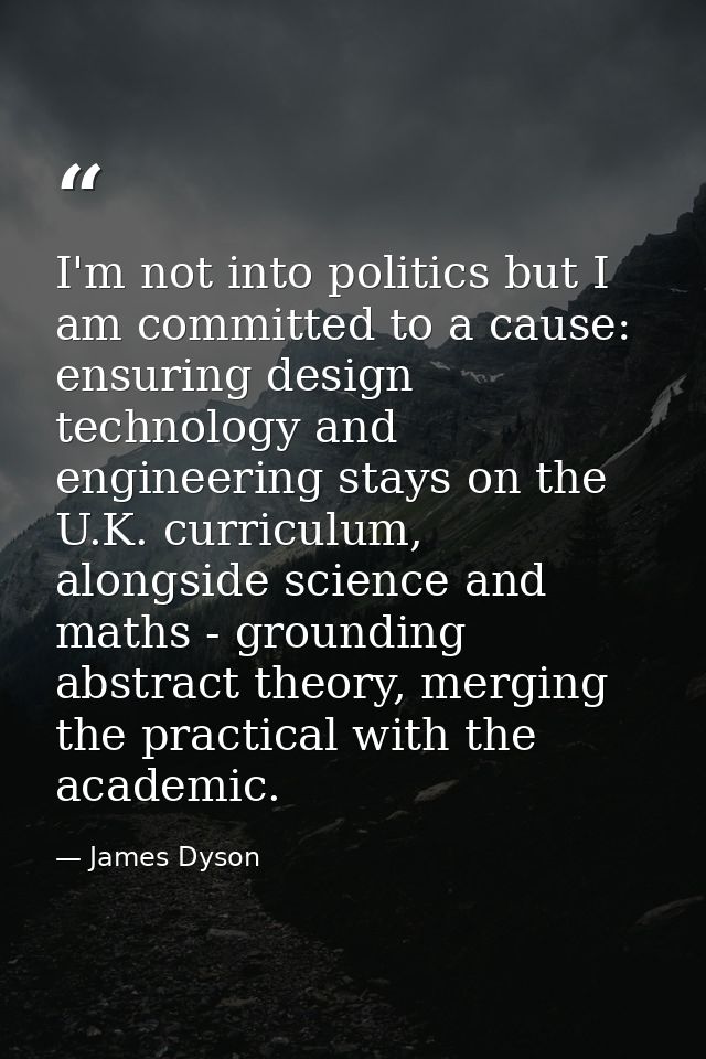 I'm not into politics but I am committed to a cause: ensuring design technology and engineering stays on the U.K. curric — James Dyson