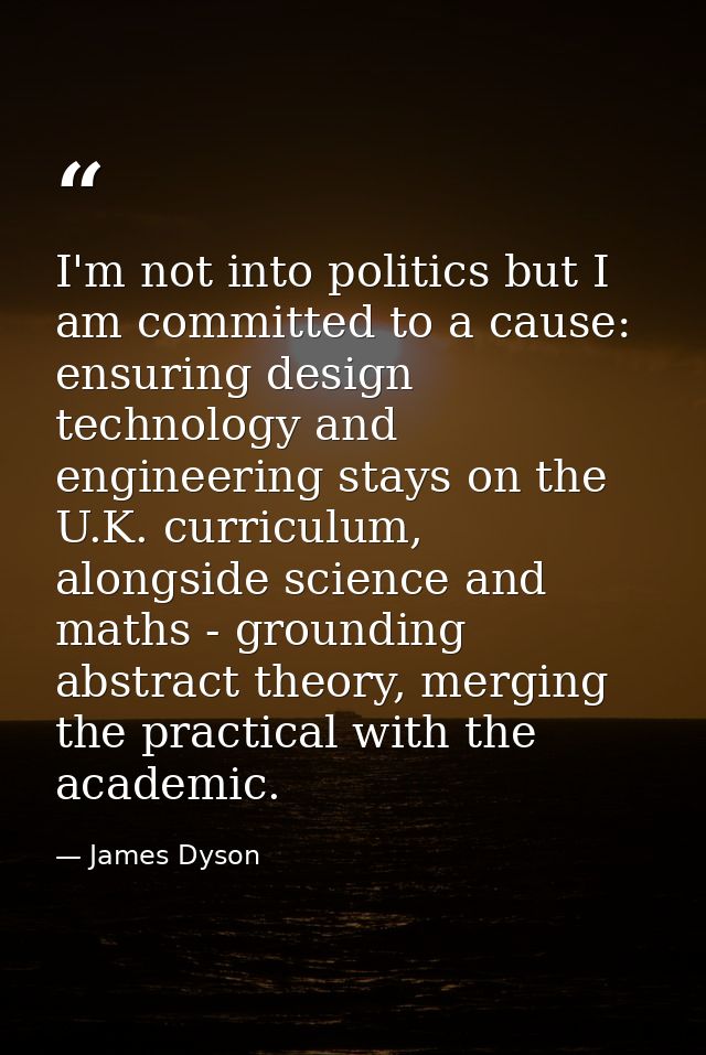 I'm not into politics but I am committed to a cause: ensuring design technology and engineering stays on the U.K. curric — James Dyson