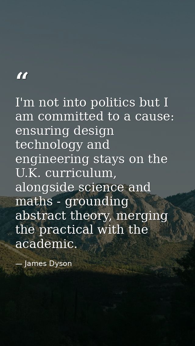 I'm not into politics but I am committed to a cause: ensuring design technology and engineering stays on the U.K. curric — James Dyson