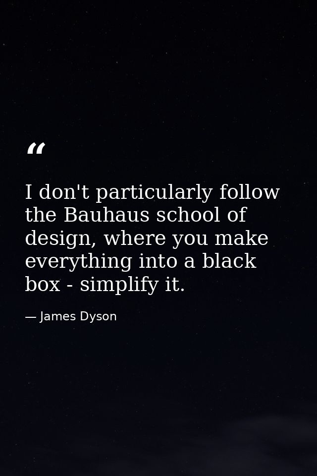 I don't particularly follow the Bauhaus school of design, where you make everything into a black box - simplify it. — James Dyson