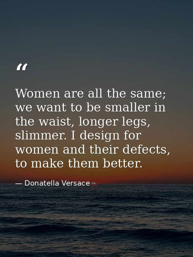 Women are all the same; we want to be smaller in the waist, longer legs, slimmer. I design for women and their defects,  — Donatella Versace