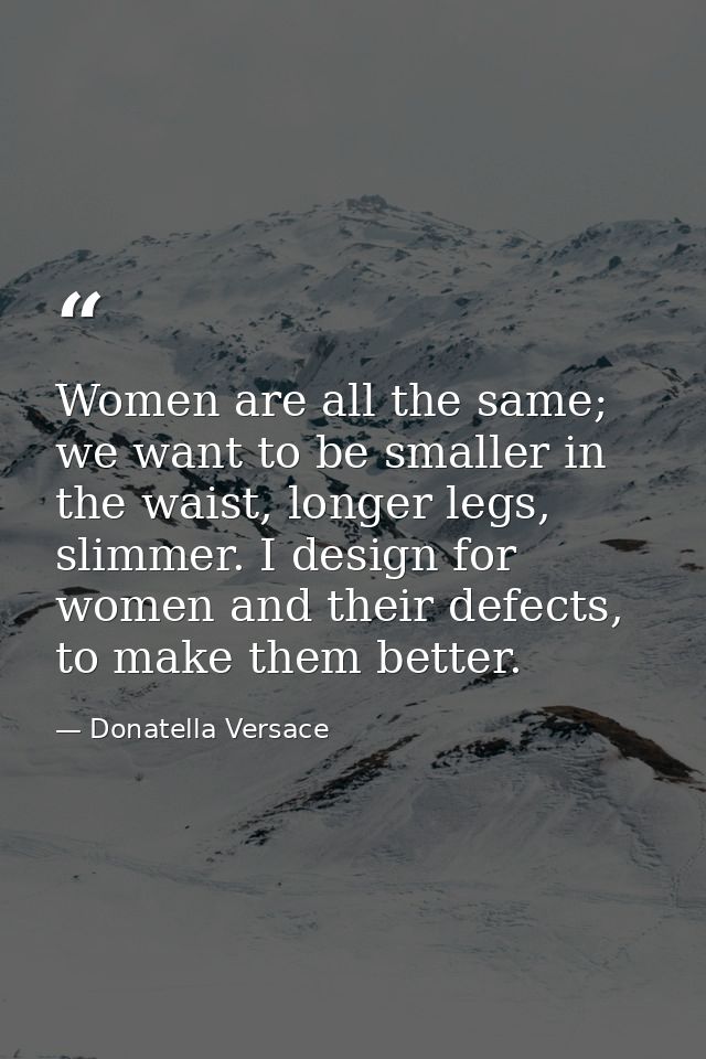 Women are all the same; we want to be smaller in the waist, longer legs, slimmer. I design for women and their defects,  — Donatella Versace