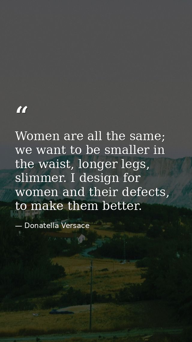 Women are all the same; we want to be smaller in the waist, longer legs, slimmer. I design for women and their defects,  — Donatella Versace