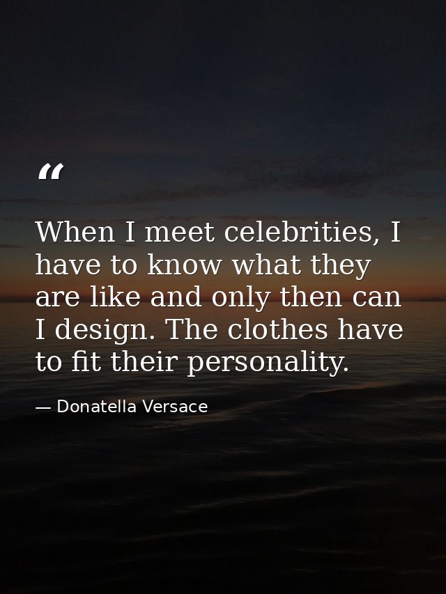 When I meet celebrities, I have to know what they are like and only then can I design. The clothes have to fit their per — Donatella Versace