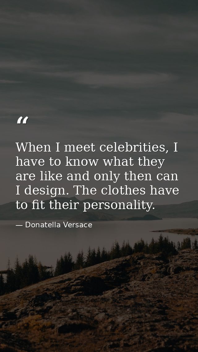 When I meet celebrities, I have to know what they are like and only then can I design. The clothes have to fit their per — Donatella Versace