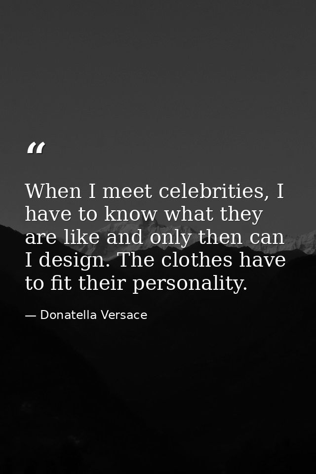 When I meet celebrities, I have to know what they are like and only then can I design. The clothes have to fit their per — Donatella Versace