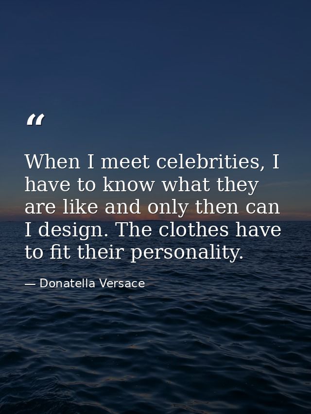 When I meet celebrities, I have to know what they are like and only then can I design. The clothes have to fit their per — Donatella Versace