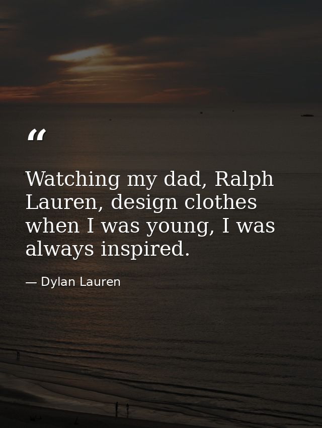 Watching my dad, Ralph Lauren, design clothes when I was young, I was always inspired. — Dylan Lauren