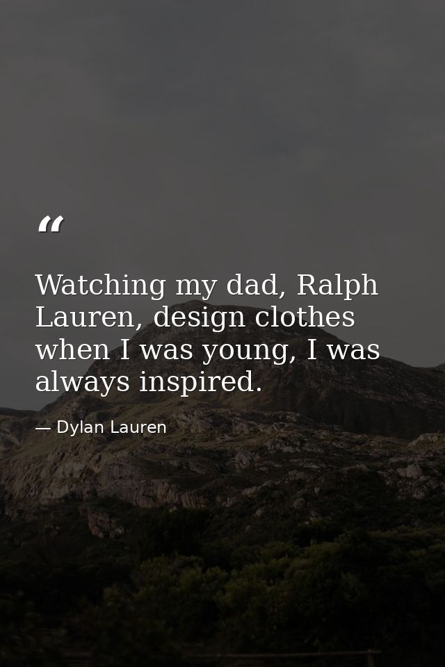 Watching my dad, Ralph Lauren, design clothes when I was young, I was always inspired. — Dylan Lauren