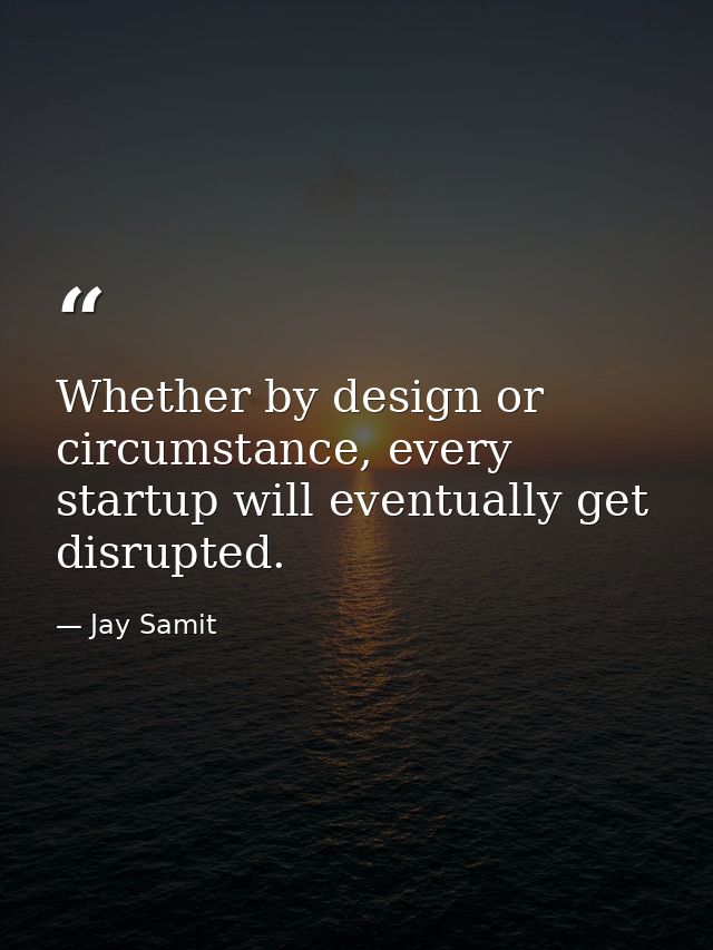 Whether by design or circumstance, every startup will eventually get disrupted. — Jay Samit