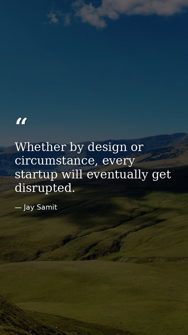Whether by design or circumstance, every startup will eventually get disrupted. — Jay Samit