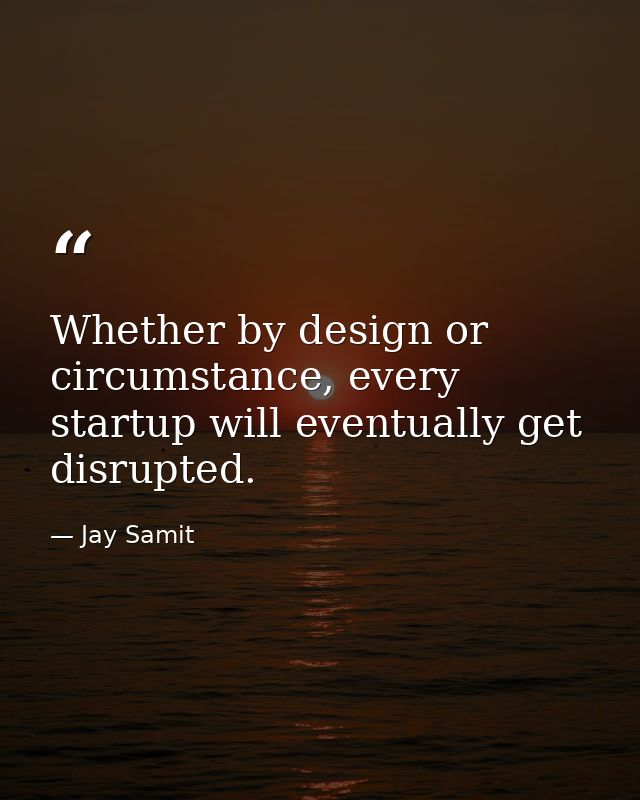 Whether by design or circumstance, every startup will eventually get disrupted. — Jay Samit