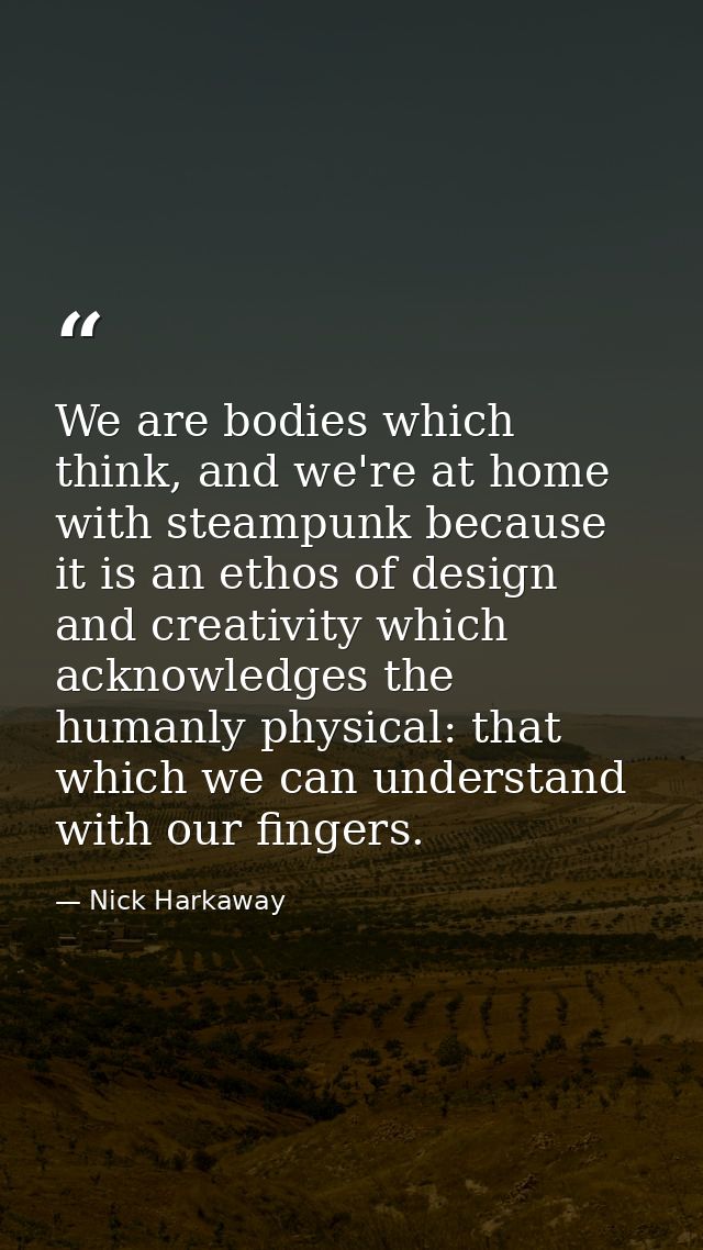 We are bodies which think, and we're at home with steampunk because it is an ethos of design and creativity which acknow — Nick Harkaway