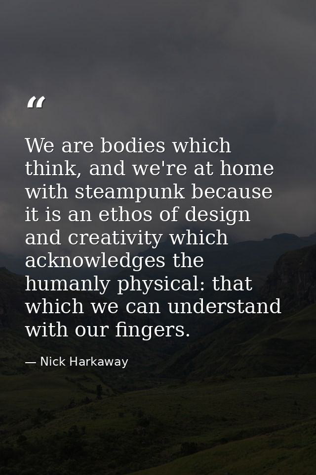 We are bodies which think, and we're at home with steampunk because it is an ethos of design and creativity which acknow — Nick Harkaway