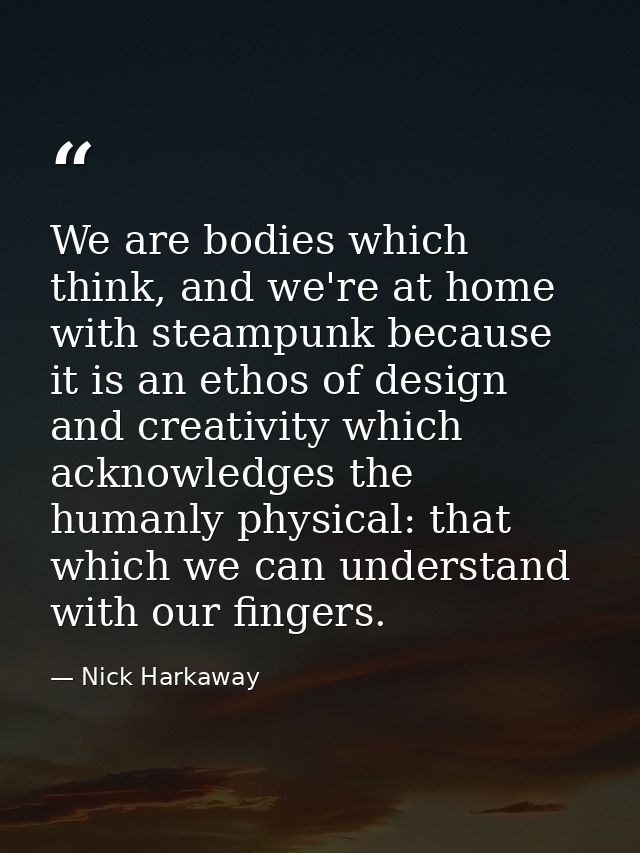 We are bodies which think, and we're at home with steampunk because it is an ethos of design and creativity which acknow — Nick Harkaway
