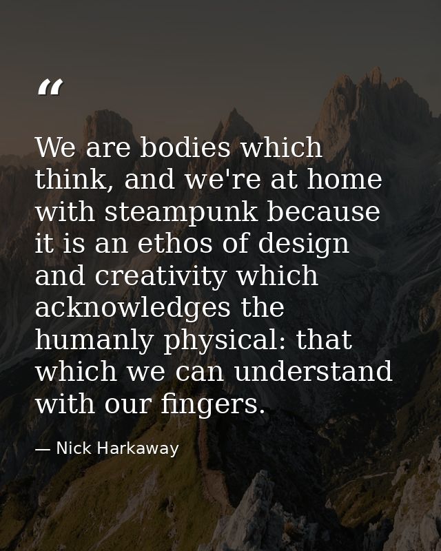 We are bodies which think, and we're at home with steampunk because it is an ethos of design and creativity which acknow — Nick Harkaway
