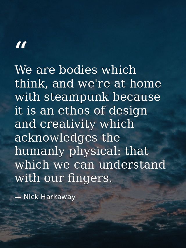 We are bodies which think, and we're at home with steampunk because it is an ethos of design and creativity which acknow — Nick Harkaway