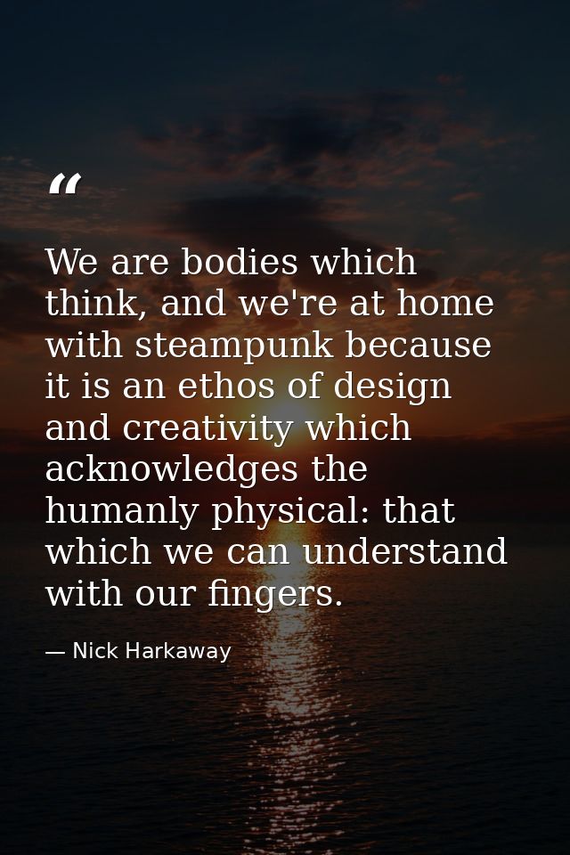 We are bodies which think, and we're at home with steampunk because it is an ethos of design and creativity which acknow — Nick Harkaway