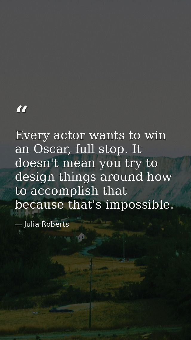 Every actor wants to win an Oscar, full stop. It doesn't mean you try to design things around how to accomplish that bec — Julia Roberts