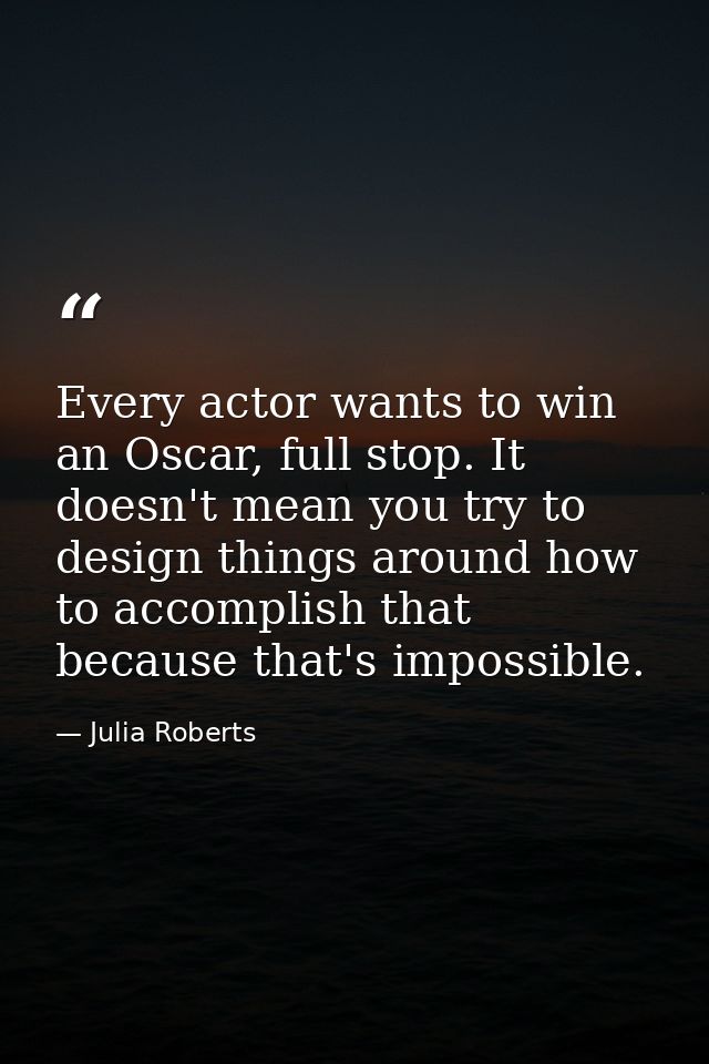Every actor wants to win an Oscar, full stop. It doesn't mean you try to design things around how to accomplish that bec — Julia Roberts