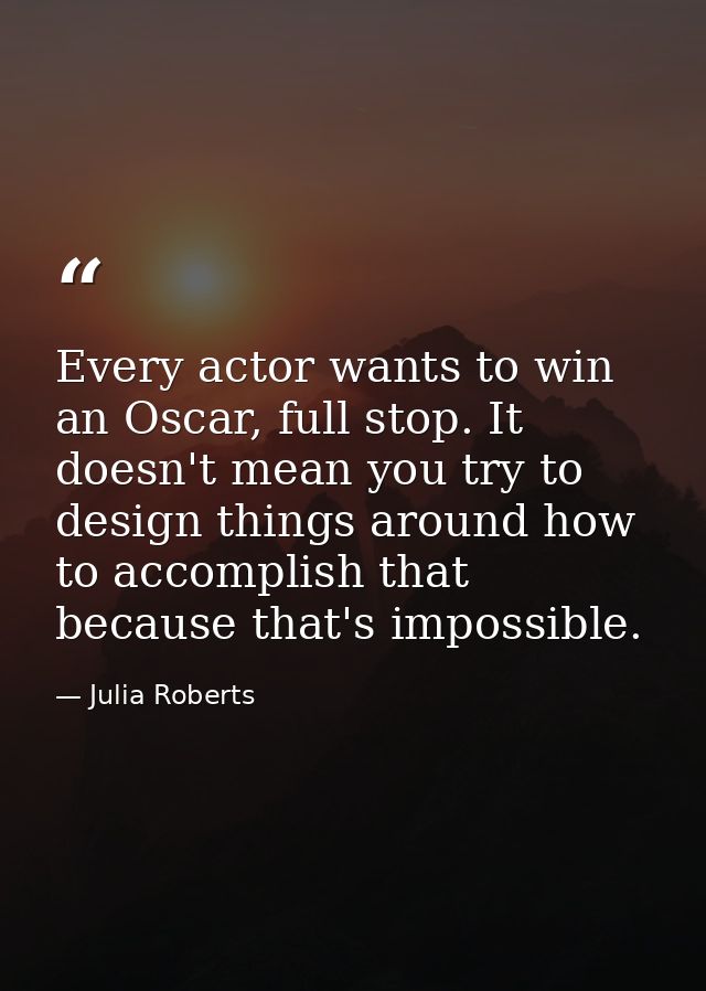 Every actor wants to win an Oscar, full stop. It doesn't mean you try to design things around how to accomplish that bec — Julia Roberts