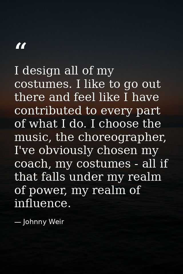 I design all of my costumes. I like to go out there and feel like I have contributed to every part of what I do. I choos — Johnny Weir