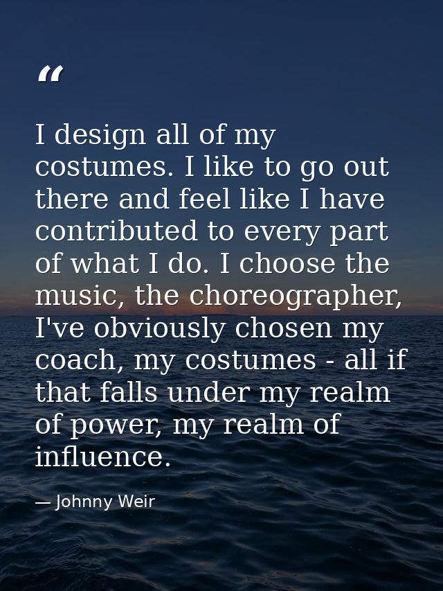 I design all of my costumes. I like to go out there and feel like I have contributed to every part of what I do. I choos — Johnny Weir