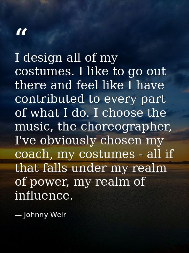 I design all of my costumes. I like to go out there and feel like I have contributed to every part of what I do. I choos — Johnny Weir