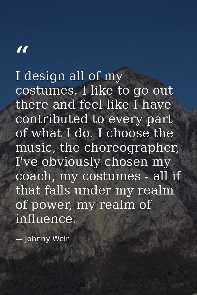 I design all of my costumes. I like to go out there and feel like I have contributed to every part of what I do. I choos — Johnny Weir